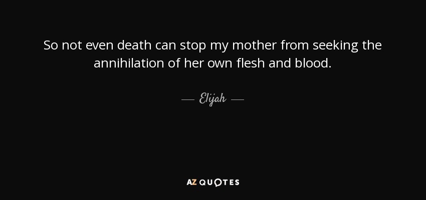 So not even death can stop my mother from seeking the annihilation of her own flesh and blood. - Elijah