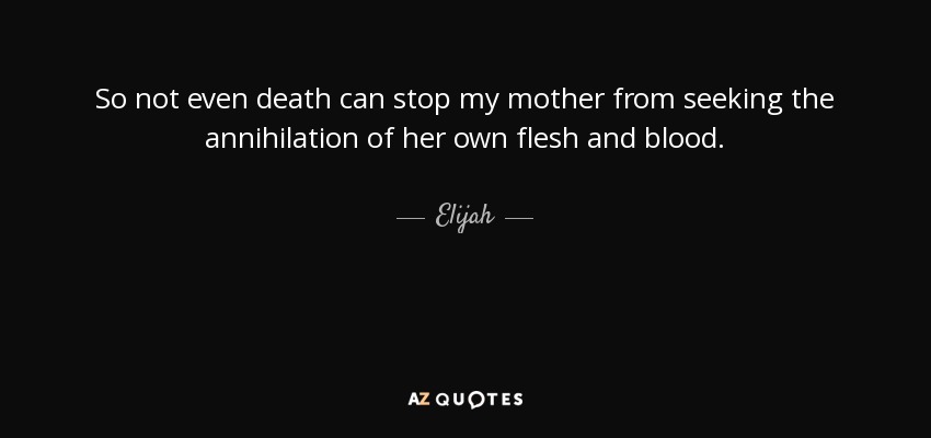 So not even death can stop my mother from seeking the annihilation of her own flesh and blood. - Elijah