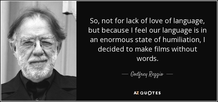 So, not for lack of love of language, but because I feel our language is in an enormous state of humiliation, I decided to make films without words. - Godfrey Reggio