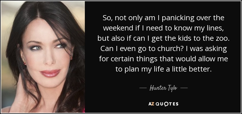 So, not only am I panicking over the weekend if I need to know my lines, but also if can I get the kids to the zoo. Can I even go to church? I was asking for certain things that would allow me to plan my life a little better. - Hunter Tylo
