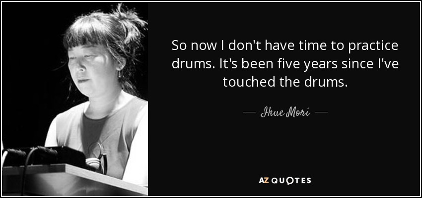 So now I don't have time to practice drums. It's been five years since I've touched the drums. - Ikue Mori