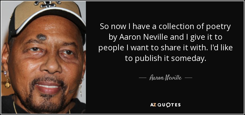 So now I have a collection of poetry by Aaron Neville and I give it to people I want to share it with. I'd like to publish it someday. - Aaron Neville