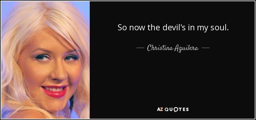 So now the devil's in my soul. - Christina Aguilera