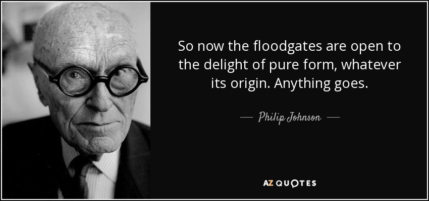 So now the floodgates are open to the delight of pure form, whatever its origin. Anything goes. - Philip Johnson