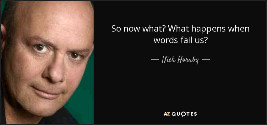 So now what? What happens when words fail us? - Nick Hornby