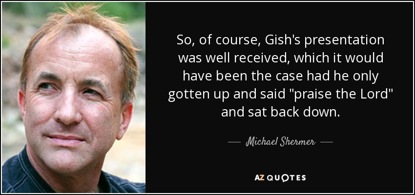 So, of course, Gish's presentation was well received, which it would have been the case had he only gotten up and said 