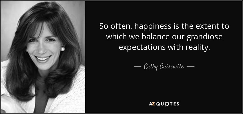 So often, happiness is the extent to which we balance our grandiose expectations with reality. - Cathy Guisewite