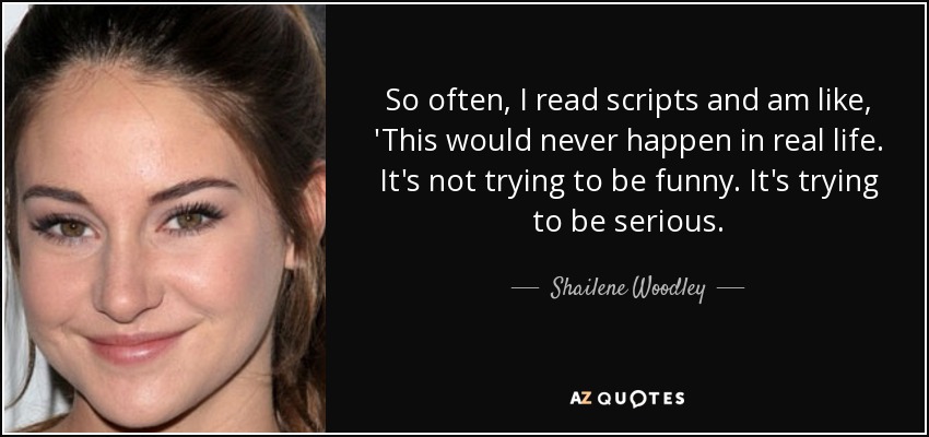 So often, I read scripts and am like, 'This would never happen in real life. It's not trying to be funny. It's trying to be serious. - Shailene Woodley
