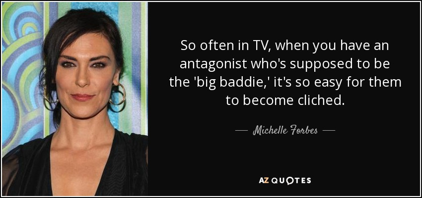 So often in TV, when you have an antagonist who's supposed to be the 'big baddie,' it's so easy for them to become cliched. - Michelle Forbes