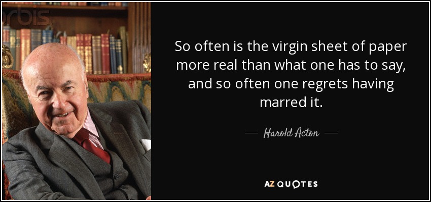 So often is the virgin sheet of paper more real than what one has to say, and so often one regrets having marred it. - Harold Acton