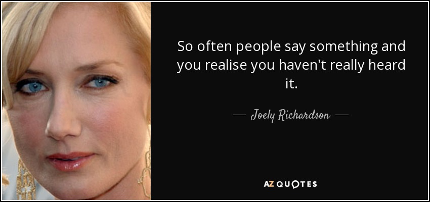 So often people say something and you realise you haven't really heard it. - Joely Richardson