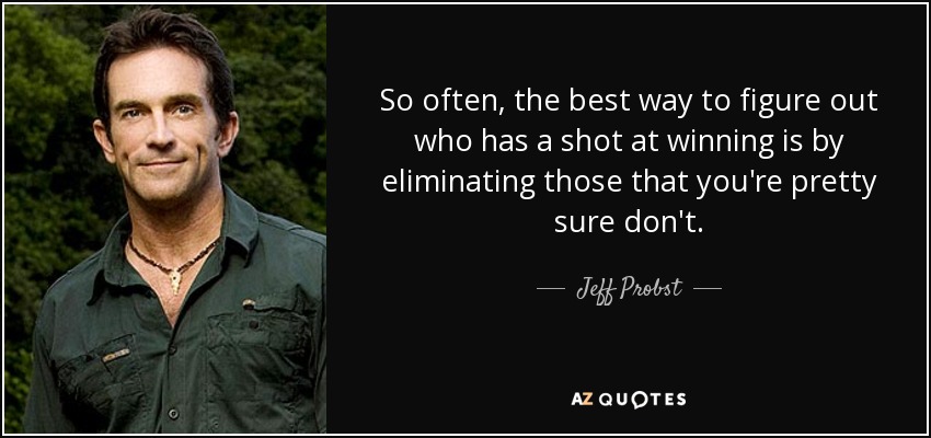So often, the best way to figure out who has a shot at winning is by eliminating those that you're pretty sure don't. - Jeff Probst