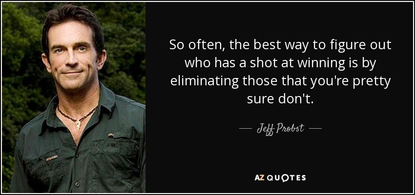 So often, the best way to figure out who has a shot at winning is by eliminating those that you're pretty sure don't. - Jeff Probst