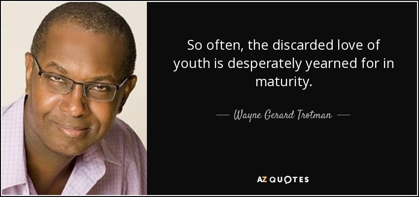 So often, the discarded love of youth is desperately yearned for in maturity. - Wayne Gerard Trotman