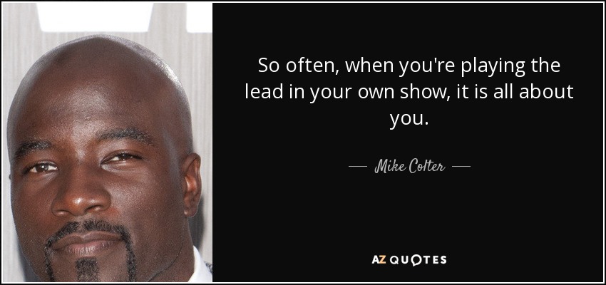So often, when you're playing the lead in your own show, it is all about you. - Mike Colter