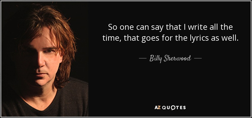 So one can say that I write all the time, that goes for the lyrics as well. - Billy Sherwood