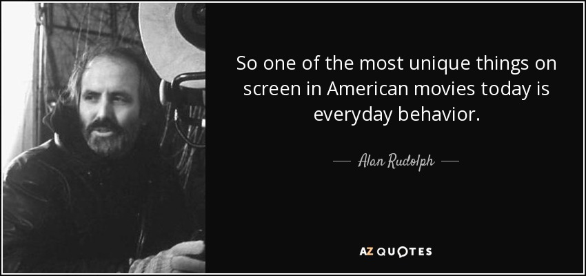 So one of the most unique things on screen in American movies today is everyday behavior. - Alan Rudolph