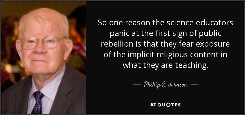 So one reason the science educators panic at the first sign of public rebellion is that they fear exposure of the implicit religious content in what they are teaching. - Phillip E. Johnson