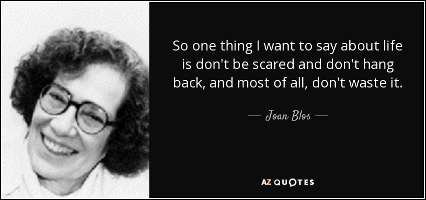 So one thing I want to say about life is don't be scared and don't hang back, and most of all, don't waste it. - Joan Blos