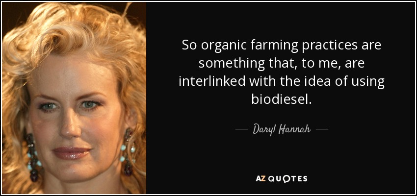 So organic farming practices are something that, to me, are interlinked with the idea of using biodiesel. - Daryl Hannah