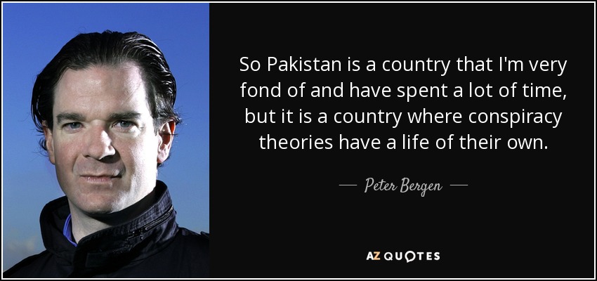 So Pakistan is a country that I'm very fond of and have spent a lot of time, but it is a country where conspiracy theories have a life of their own. - Peter Bergen