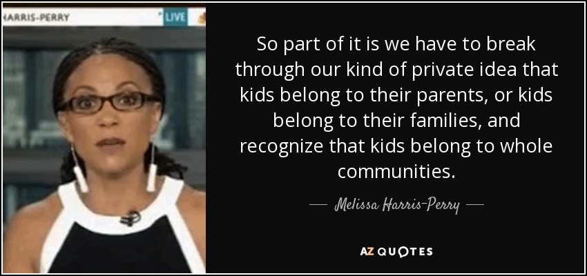 So part of it is we have to break through our kind of private idea that kids belong to their parents, or kids belong to their families, and recognize that kids belong to whole communities. - Melissa Harris-Perry