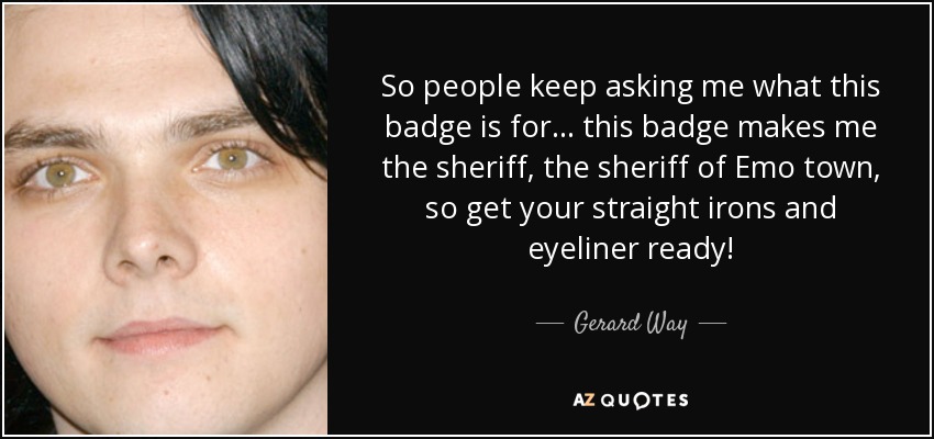 So people keep asking me what this badge is for... this badge makes me the sheriff, the sheriff of Emo town, so get your straight irons and eyeliner ready! - Gerard Way