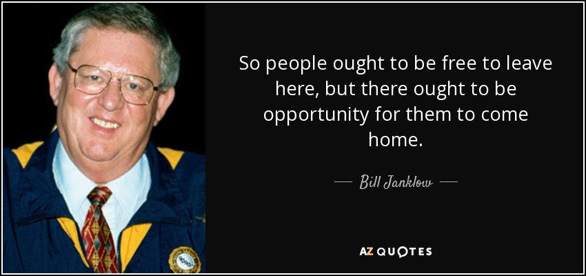 So people ought to be free to leave here, but there ought to be opportunity for them to come home. - Bill Janklow