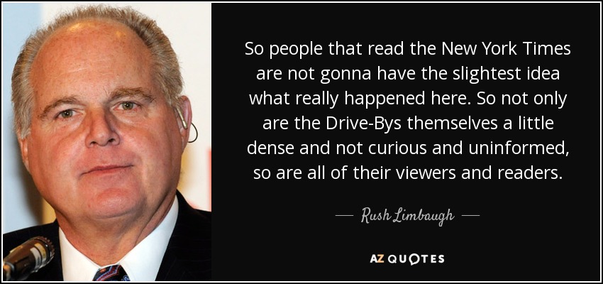 So people that read the New York Times are not gonna have the slightest idea what really happened here. So not only are the Drive-Bys themselves a little dense and not curious and uninformed, so are all of their viewers and readers. - Rush Limbaugh