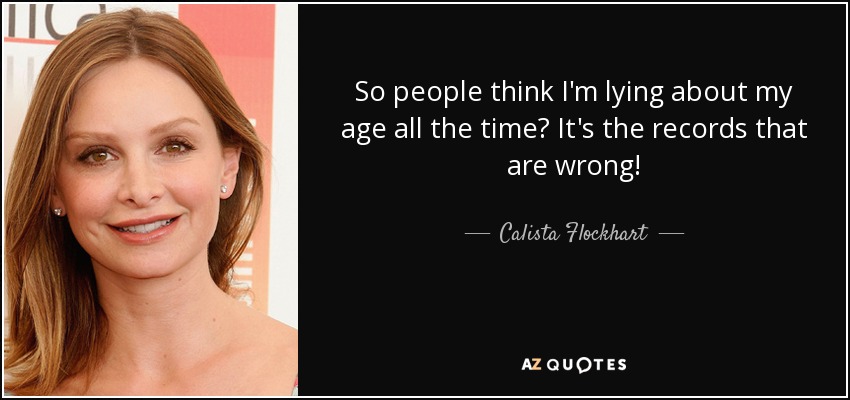 So people think I'm lying about my age all the time? It's the records that are wrong! - Calista Flockhart