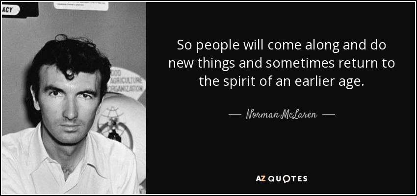 So people will come along and do new things and sometimes return to the spirit of an earlier age. - Norman McLaren