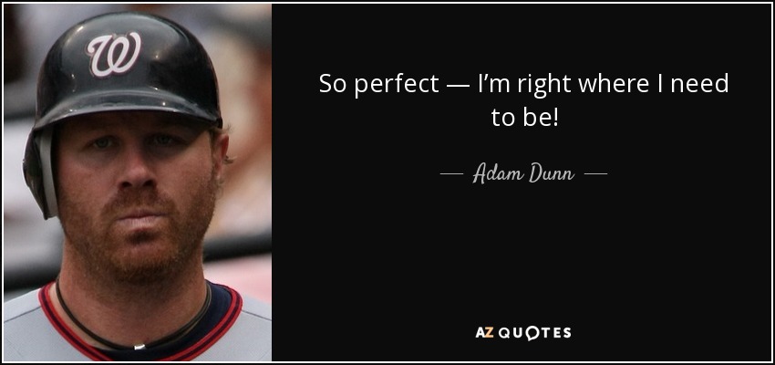 So perfect — I’m right where I need to be! - Adam Dunn