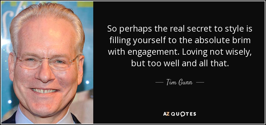 So perhaps the real secret to style is filling yourself to the absolute brim with engagement. Loving not wisely, but too well and all that. - Tim Gunn