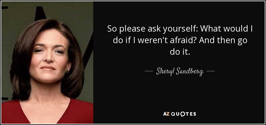 So please ask yourself: What would I do if I weren't afraid? And then go do it. - Sheryl Sandberg