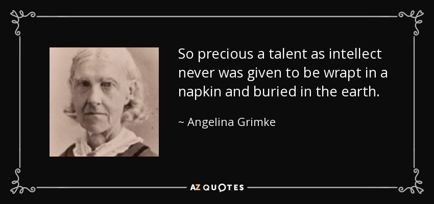 So precious a talent as intellect never was given to be wrapt in a napkin and buried in the earth. - Angelina Grimke