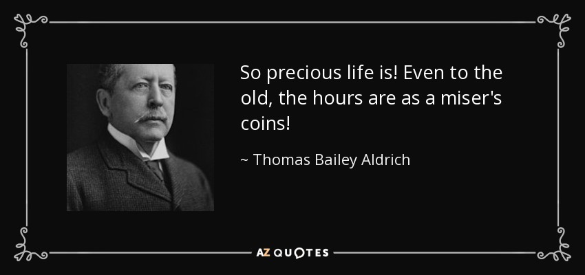 So precious life is! Even to the old, the hours are as a miser's coins! - Thomas Bailey Aldrich