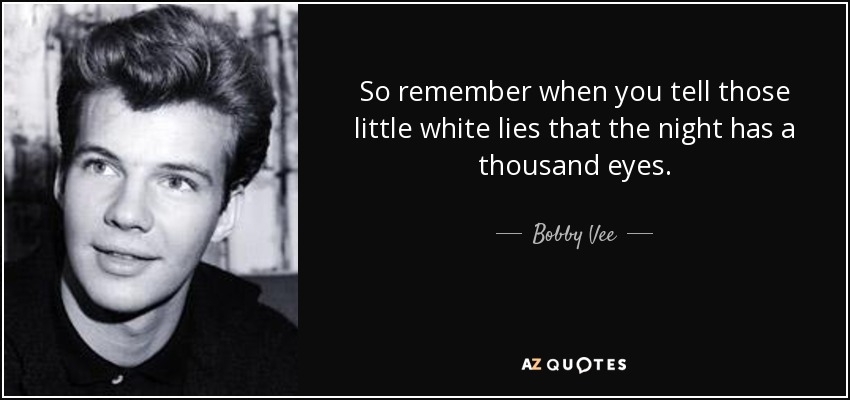 So remember when you tell those little white lies that the night has a thousand eyes. - Bobby Vee