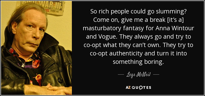 So rich people could go slumming? Come on, give me a break [it’s a] masturbatory fantasy for Anna Wintour and Vogue. They always go and try to co-opt what they can’t own. They try to co-opt authenticity and turn it into something boring. - Legs McNeil