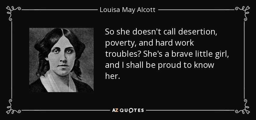 So she doesn't call desertion, poverty, and hard work troubles? She's a brave little girl, and I shall be proud to know her. - Louisa May Alcott