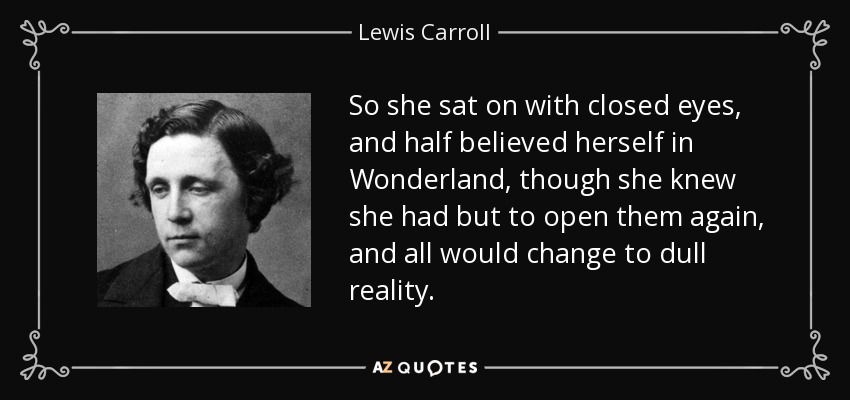 So she sat on with closed eyes, and half believed herself in Wonderland, though she knew she had but to open them again, and all would change to dull reality. - Lewis Carroll