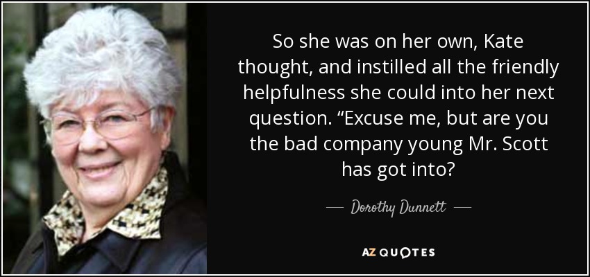 So she was on her own, Kate thought, and instilled all the friendly helpfulness she could into her next question. “Excuse me, but are you the bad company young Mr. Scott has got into? - Dorothy Dunnett