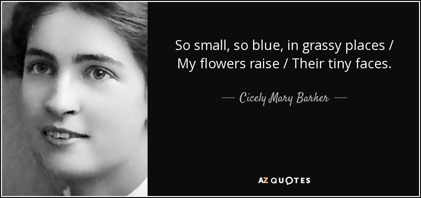So small, so blue, in grassy places / My flowers raise / Their tiny faces. - Cicely Mary Barker