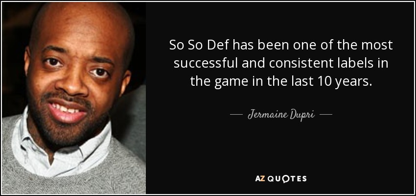 So So Def has been one of the most successful and consistent labels in the game in the last 10 years. - Jermaine Dupri