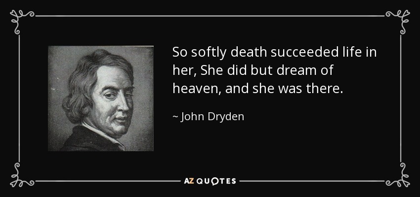 So softly death succeeded life in her, She did but dream of heaven, and she was there. - John Dryden