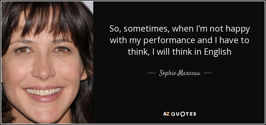 So, sometimes, when I'm not happy with my performance and I have to think, I will think in English - Sophie Marceau