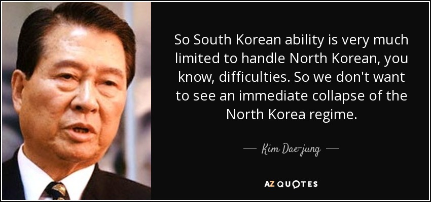 So South Korean ability is very much limited to handle North Korean, you know, difficulties. So we don't want to see an immediate collapse of the North Korea regime. - Kim Dae-jung