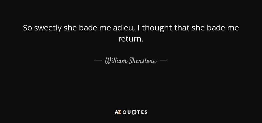 So sweetly she bade me adieu, I thought that she bade me return. - William Shenstone