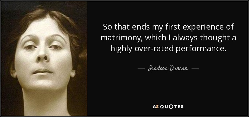 So that ends my first experience of matrimony, which I always thought a highly over-rated performance. - Isadora Duncan