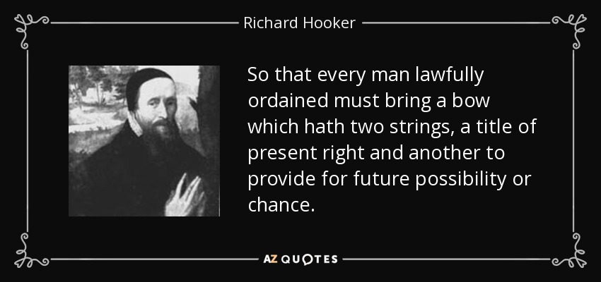 So that every man lawfully ordained must bring a bow which hath two strings, a title of present right and another to provide for future possibility or chance. - Richard Hooker