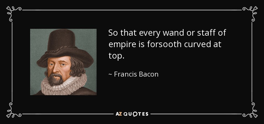 So that every wand or staff of empire is forsooth curved at top. - Francis Bacon